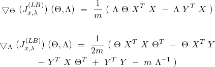 \begin{equation*} \begin{gathered} \bigtriangledown_{\Theta}\ (J^{(LB)}_{x, \lambda})\ (\Theta, \Lambda)\ =\ \frac{1}{m}\ (\ \Lambda\ \Theta\ X^{T}\ X\ -\ \Lambda\ Y^{T}\ X\ ) \\ \\ \bigtriangledown_{\Lambda}\ (J^{(LB)}_{x, \lambda})\ (\Theta, \Lambda)\ =\ \frac{1}{2m}\ (\ \Theta\ X^{T}\ X\ \Theta^{T}\ -\ \Theta\ X^{T}\ Y \\ -\ Y^{T}\ X\ \Theta^{T}\ +\ Y^{T}\ Y\ -\ m\ \Lambda^{-1}\ ) \end{gathered} \end{equation*}
