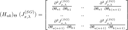 \[ (H_{uk})_{\Theta}\ (J_{x, \lambda}^{(SG)}) = \begin{bmatrix} \frac{\partial^2 J^{(SG)}_{x, \lambda}}{\partial \theta_{u1}\ \partial \theta_{k1}} & .. & \frac{\partial^2 J^{(SG)}_{x, \lambda}}{\partial \theta_{u1}\ \partial \theta_{k(n+1)}} \\ .. & .. & .. \\ \frac{\partial^2 J^{(SG)}_{x, \lambda}}{\partial \theta_{u(n+1)}\ \partial \theta_{k1}} & .. & \frac{\partial^2 J^{(SG)}_{x, \lambda}}{\partial \theta_{u(n+1)}\ \partial \theta_{k(n+1)}} \\ \end{bmatrix} \]