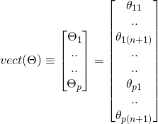 \[ vect(\Theta) \equiv \begin{bmatrix} \Theta_{1}\\ ..\\ ..\\ \Theta_{p}\\ \end{bmatrix} = \begin{bmatrix} \theta_{11}\\ ..\\ \theta_{1(n+1)}\\ ..\\ ..\\ \theta_{p1}\\ ..\\ \theta_{p(n+1)}\\ \end{bmatrix} \]