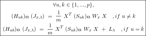 \begin{equation*} \boxed { \begin{gathered}  \forall u,k \in \{{1,...,p\}},\\ (H_{uk})_{\Theta}\ (J_{x, \lambda})\ =\ \frac{1}{m}\ X^{T}\ (S_{uk})_{\Theta}\ W_{x}\ X\ \ \ ,if\ u \neq k \\ (H_{uk})_{\Theta}\ (J_{x, \lambda})\ =\ \frac{1}{m}\ X^{T}\ (S_{uk})_{\Theta}\ W_{x}\ X\ +\ L_{\lambda}\ \ \ ,if\ u = k \end{gathered} } \end{equation*}