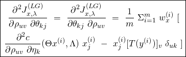 \begin{equation*} \boxed { \begin{gathered} \frac{\partial^2 J^{(LG)}_{x, \lambda}}{\partial \rho_{uv}\ \partial \theta_{kj}}\ =\ \frac{\partial^2 J^{(LG)}_{x, \lambda}}{\partial \theta_{kj}\ \partial \rho_{uv}}\ =\ \frac{1}{m}\ \Sigma_{i=1}^{m}\ w^{(i)}_{x}\ [\\ \frac{\partial^2 c}{\partial \rho_{uv}\ \partial \eta_{k}} (\Theta x^{(i)}, \Lambda)\ x_{j}^{(i)}\ -\ x_{j}^{(i)} [T(y^{(i)})]_{v}\ \delta_{uk}\ ] \end{gathered} } \end{equation*}