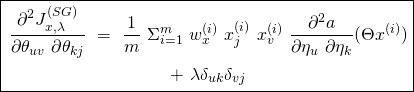 \begin{equation*} \boxed{\begin{gathered} \frac{\partial^2 {J}^{(SG)}_{x, \lambda}}{\partial \theta_{uv}\ \partial \theta_{kj}}\ =\ \frac{1}{m}\ \Sigma_{i=1}^{m}\ w^{(i)}_{x}\ x_{j}^{(i)}\ x_{v}^{(i)}\ \frac{\partial^2 a}{\partial \eta_{u}\ \partial \eta_{k}} (\Theta x^{(i)})\\ +\ \lambda \delta_{uk} \delta_{vj} \end{gathered}} \end{equation*}